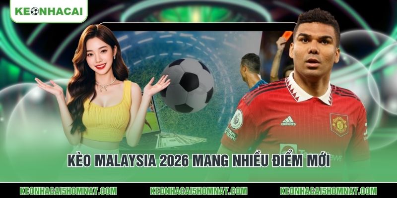 Kèo Malaysia 2026 mang nhiều điểm mới